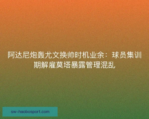 阿达尼炮轰尤文换帅时机业余：球员集训期解雇莫塔暴露管理混乱