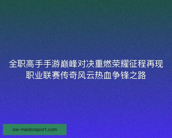 全职高手手游巅峰对决重燃荣耀征程再现职业联赛传奇风云热血争锋之路 全职高手手游巅峰对决重燃荣耀征程再现职业联赛传奇风云热血争锋之路
