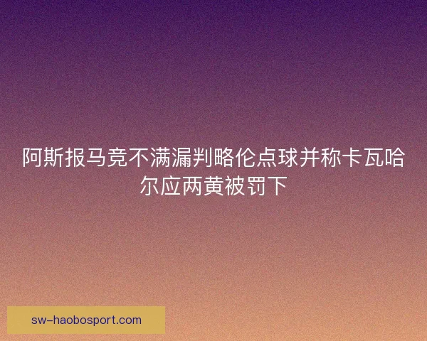 阿斯报马竞不满漏判略伦点球并称卡瓦哈尔应两黄被罚下