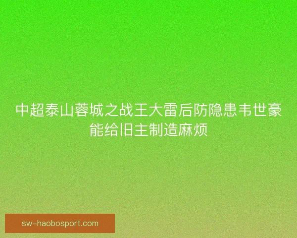 中超泰山蓉城之战王大雷后防隐患韦世豪能给旧主制造麻烦 中超泰山蓉城之战王大雷后防隐患韦世豪能给旧主制造麻烦