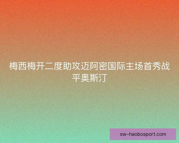 梅西梅开二度助攻迈阿密国际主场首秀战平奥斯汀
