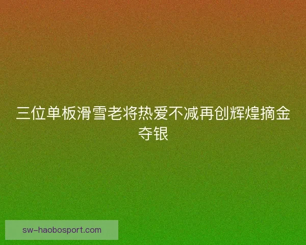 三位单板滑雪老将热爱不减再创辉煌摘金夺银 三位单板滑雪老将热爱不减再创辉煌摘金夺银