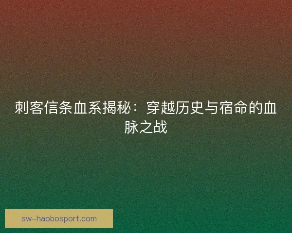 刺客信条血系揭秘：穿越历史与宿命的血脉之战