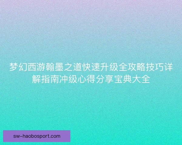 梦幻西游翰墨之道快速升级全攻略技巧详解指南冲级心得分享宝典大全