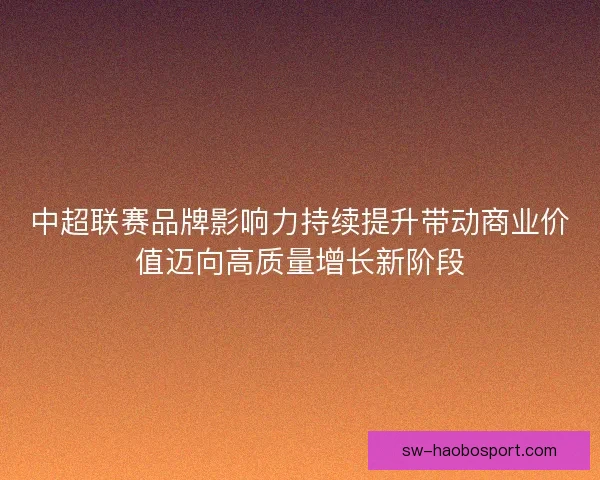 中超联赛品牌影响力持续提升带动商业价值迈向高质量增长新阶段