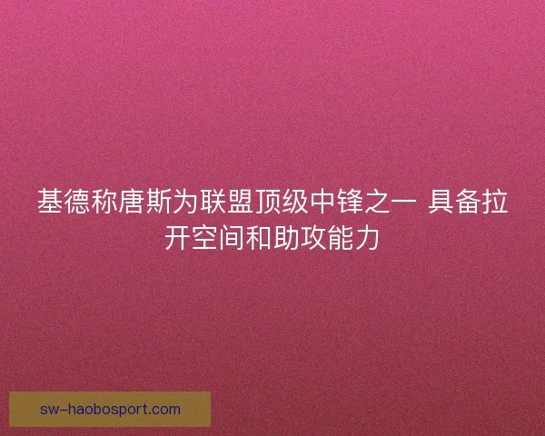 基德称唐斯为联盟顶级中锋之一 具备拉开空间和助攻能力