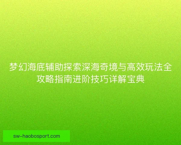 梦幻海底辅助探索深海奇境与高效玩法全攻略指南进阶技巧详解宝典