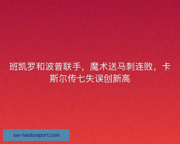 班凯罗和波普联手，魔术送马刺连败，卡斯尔传七失误创新高