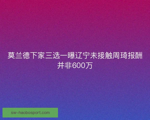 莫兰德下家三选一曝辽宁未接触周琦报酬并非600万