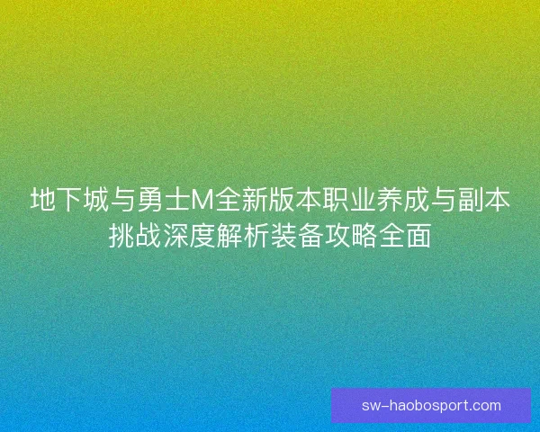 地下城与勇士M全新版本职业养成与副本挑战深度解析装备攻略全面 地下城与勇士M全新版本职业养成与副本挑战深度解析装备攻略全面