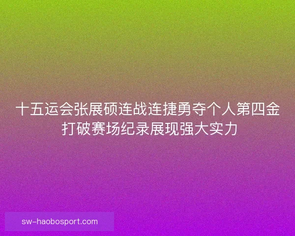 十五运会张展硕连战连捷勇夺个人第四金 打破赛场纪录展现强大实力 十五运会张展硕连战连捷勇夺个人第四金 打破赛场纪录展现强大实力