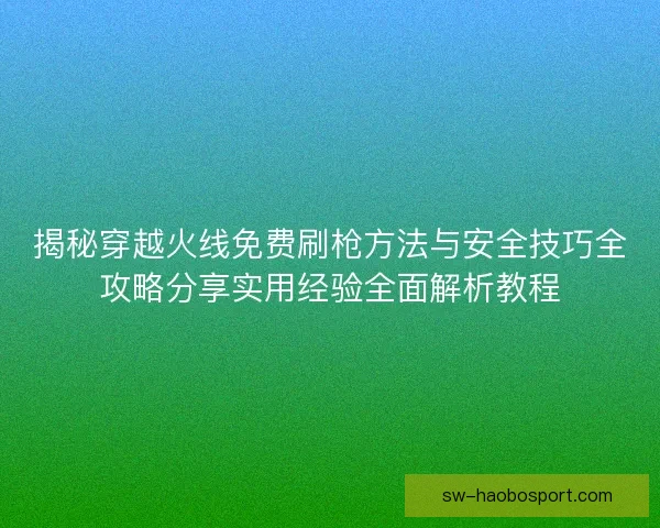 揭秘穿越火线免费刷枪方法与安全技巧全攻略分享实用经验全面解析教程